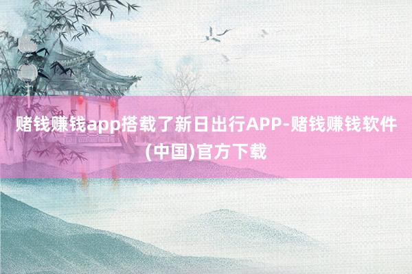 赌钱赚钱app搭载了新日出行APP-赌钱赚钱软件(中国)官方下载