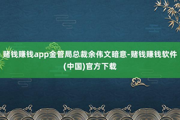 赌钱赚钱app金管局总裁余伟文暗意-赌钱赚钱软件(中国)官方下载