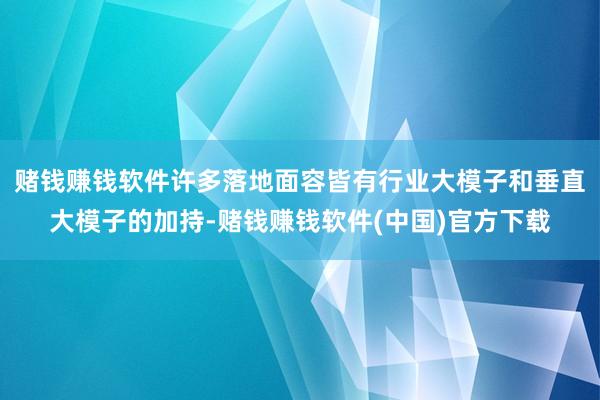 赌钱赚钱软件许多落地面容皆有行业大模子和垂直大模子的加持-赌钱赚钱软件(中国)官方下载