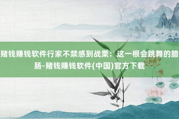 赌钱赚钱软件行家不禁感到战栗：这一根会跳舞的腊肠-赌钱赚钱软件(中国)官方下载