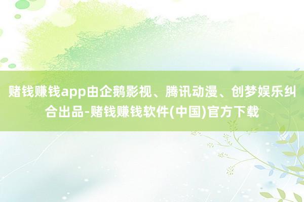 赌钱赚钱app由企鹅影视、腾讯动漫、创梦娱乐纠合出品-赌钱赚钱软件(中国)官方下载