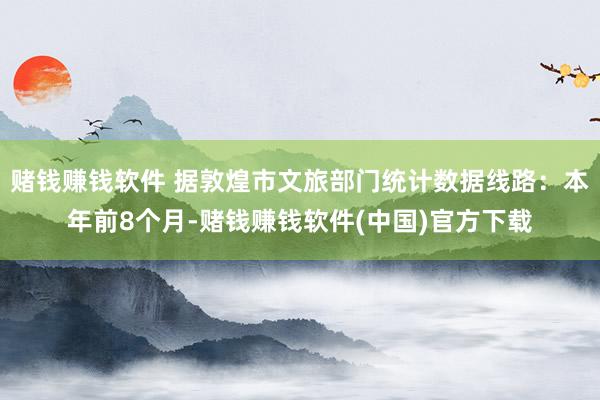 赌钱赚钱软件 据敦煌市文旅部门统计数据线路：本年前8个月-赌钱赚钱软件(中国)官方下载