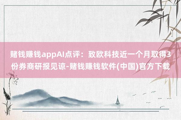 赌钱赚钱app　　AI点评：致欧科技近一个月取得3份券商研报见谅-赌钱赚钱软件(中国)官方下载