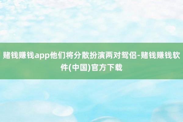 赌钱赚钱app他们将分散扮演两对鸳侣-赌钱赚钱软件(中国)官方下载