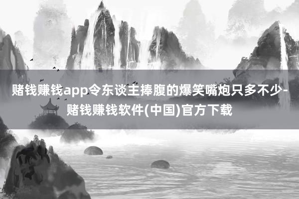 赌钱赚钱app令东谈主捧腹的爆笑嘴炮只多不少-赌钱赚钱软件(中国)官方下载