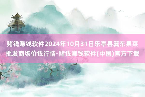 赌钱赚钱软件2024年10月31日乐亭县冀东果菜批发商场价钱行情-赌钱赚钱软件(中国)官方下载