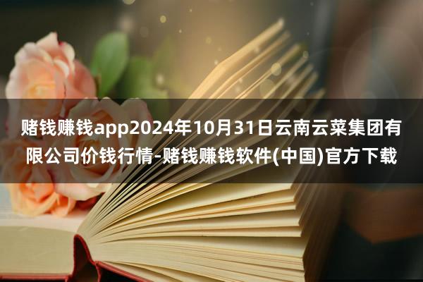 赌钱赚钱app2024年10月31日云南云菜集团有限公司价钱行情-赌钱赚钱软件(中国)官方下载