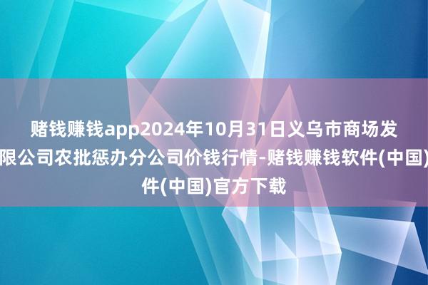 赌钱赚钱app2024年10月31日义乌市商场发展集团有限公司农批惩办分公司价钱行情-赌钱赚钱软件(中国)官方下载