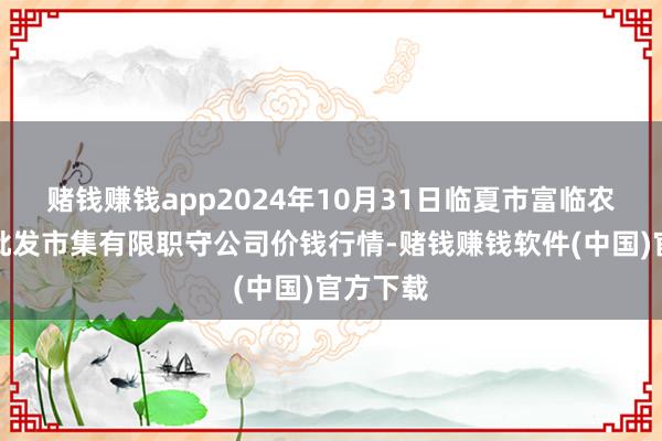 赌钱赚钱app2024年10月31日临夏市富临农副居品批发市集有限职守公司价钱行情-赌钱赚钱软件(中国)官方下载