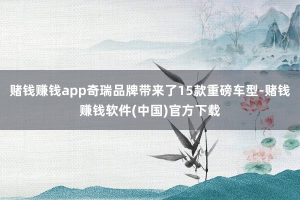 赌钱赚钱app奇瑞品牌带来了15款重磅车型-赌钱赚钱软件(中国)官方下载