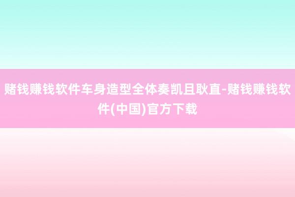 赌钱赚钱软件车身造型全体奏凯且耿直-赌钱赚钱软件(中国)官方下载