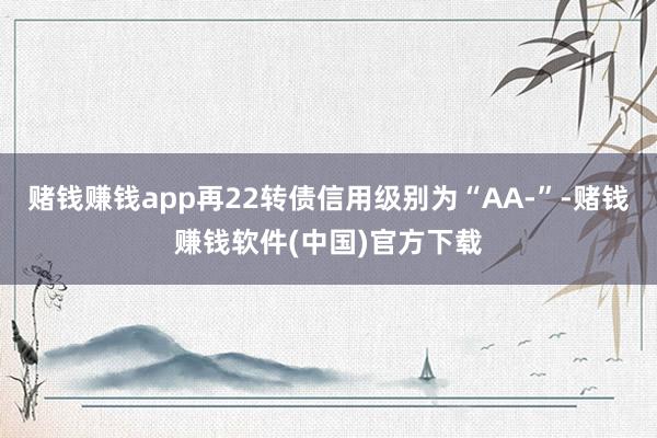 赌钱赚钱app再22转债信用级别为“AA-”-赌钱赚钱软件(中国)官方下载