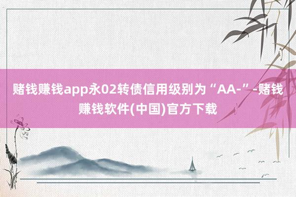 赌钱赚钱app永02转债信用级别为“AA-”-赌钱赚钱软件(中国)官方下载