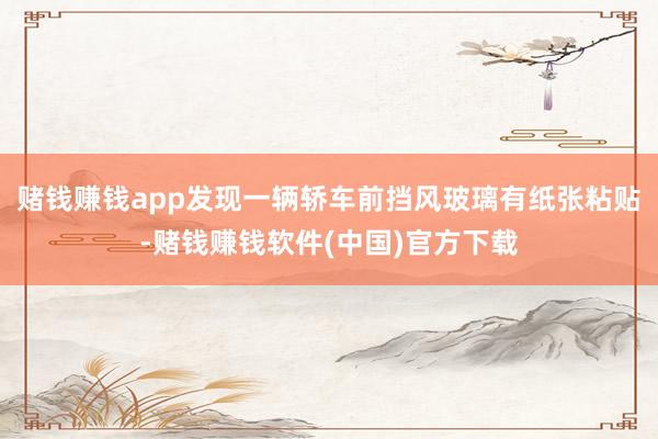 赌钱赚钱app发现一辆轿车前挡风玻璃有纸张粘贴-赌钱赚钱软件(中国)官方下载