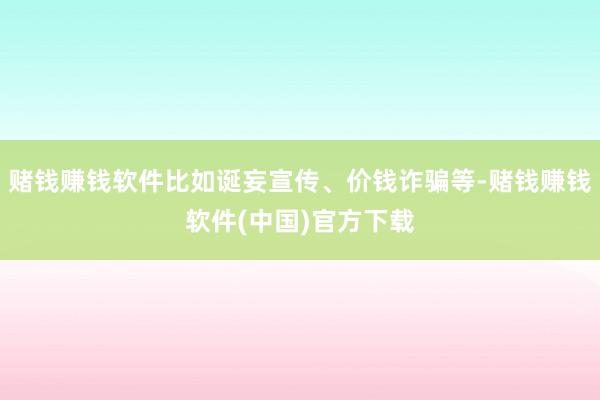 赌钱赚钱软件比如诞妄宣传、价钱诈骗等-赌钱赚钱软件(中国)官方下载