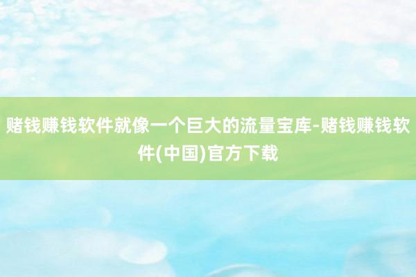 赌钱赚钱软件就像一个巨大的流量宝库-赌钱赚钱软件(中国)官方下载