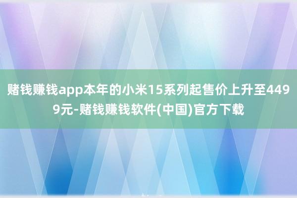 赌钱赚钱app本年的小米15系列起售价上升至4499元-赌钱赚钱软件(中国)官方下载