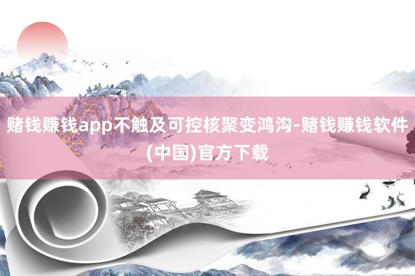 赌钱赚钱app不触及可控核聚变鸿沟-赌钱赚钱软件(中国)官方下载