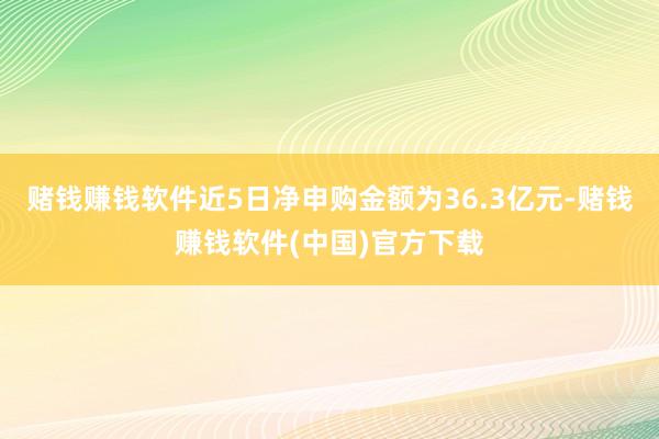 赌钱赚钱软件近5日净申购金额为36.3亿元-赌钱赚钱软件(中国)官方下载