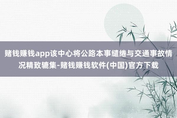 赌钱赚钱app该中心将公路本事缱绻与交通事故情况精致辘集-赌钱赚钱软件(中国)官方下载