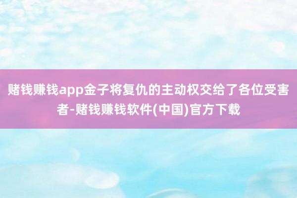 赌钱赚钱app金子将复仇的主动权交给了各位受害者-赌钱赚钱软件(中国)官方下载