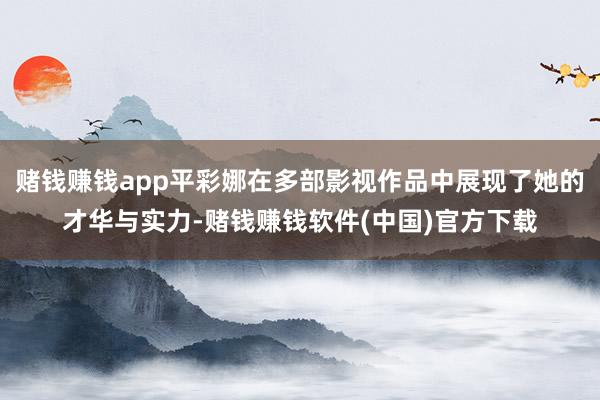 赌钱赚钱app平彩娜在多部影视作品中展现了她的才华与实力-赌钱赚钱软件(中国)官方下载