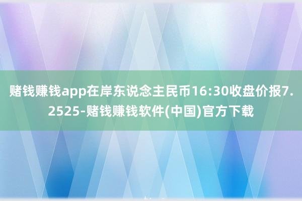 赌钱赚钱app在岸东说念主民币16:30收盘价报7.2525-赌钱赚钱软件(中国)官方下载