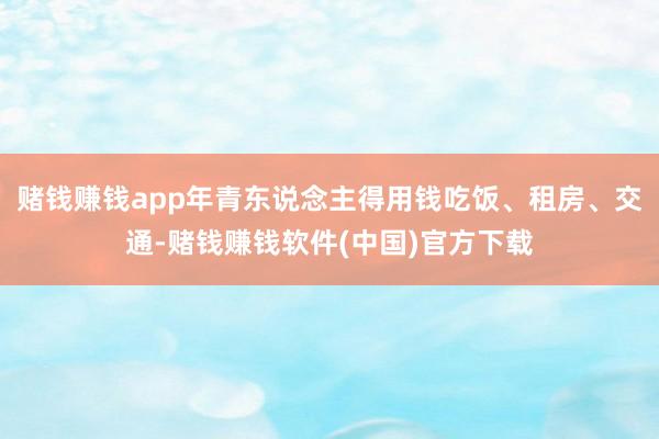 赌钱赚钱app年青东说念主得用钱吃饭、租房、交通-赌钱赚钱软件(中国)官方下载