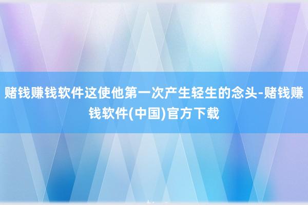 赌钱赚钱软件这使他第一次产生轻生的念头-赌钱赚钱软件(中国)官方下载