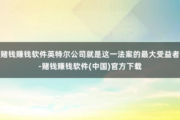 赌钱赚钱软件英特尔公司就是这一法案的最大受益者-赌钱赚钱软件(中国)官方下载