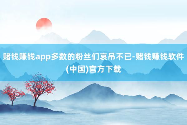 赌钱赚钱app多数的粉丝们哀吊不已-赌钱赚钱软件(中国)官方下载