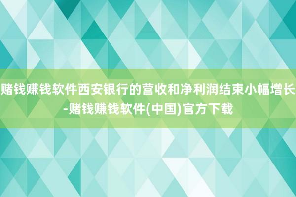 赌钱赚钱软件西安银行的营收和净利润结束小幅增长-赌钱赚钱软件(中国)官方下载