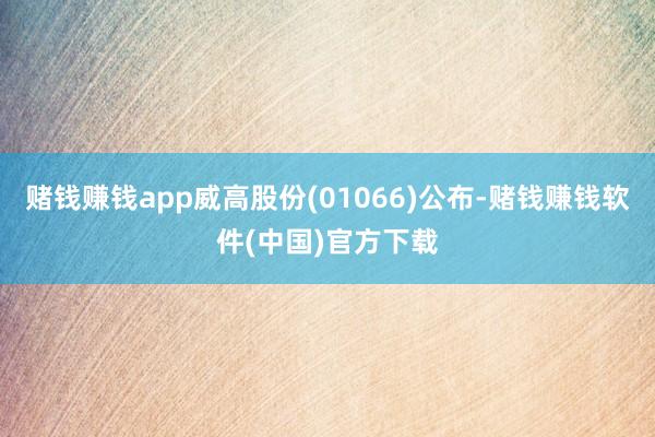 赌钱赚钱app威高股份(01066)公布-赌钱赚钱软件(中国)官方下载