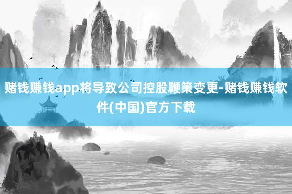 赌钱赚钱app将导致公司控股鞭策变更-赌钱赚钱软件(中国)官方下载