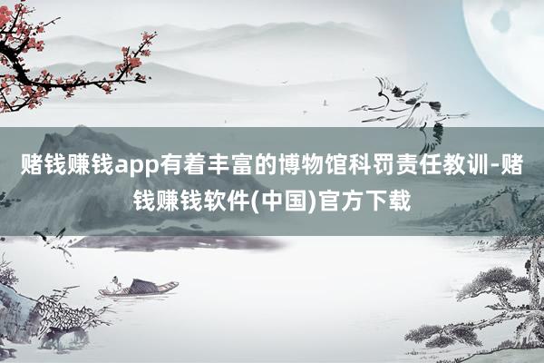 赌钱赚钱app有着丰富的博物馆科罚责任教训-赌钱赚钱软件(中国)官方下载