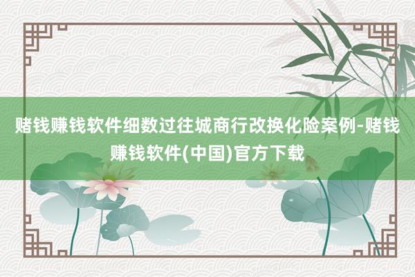 赌钱赚钱软件　　细数过往城商行改换化险案例-赌钱赚钱软件(中国)官方下载