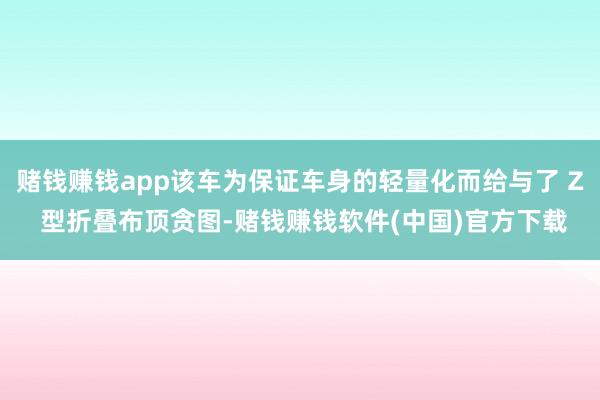 赌钱赚钱app该车为保证车身的轻量化而给与了 Z 型折叠布顶贪图-赌钱赚钱软件(中国)官方下载