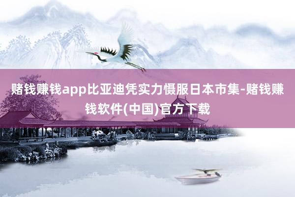 赌钱赚钱app比亚迪凭实力慑服日本市集-赌钱赚钱软件(中国)官方下载