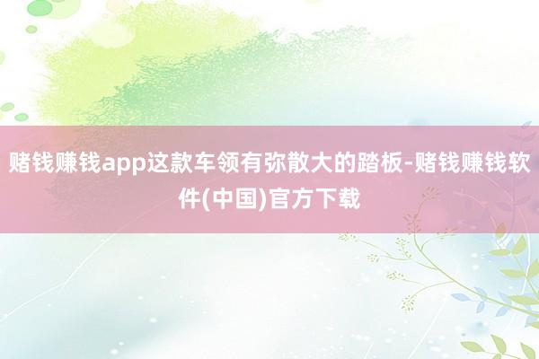 赌钱赚钱app这款车领有弥散大的踏板-赌钱赚钱软件(中国)官方下载