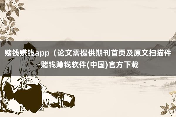 赌钱赚钱app（论文需提供期刊首页及原文扫描件-赌钱赚钱软件(中国)官方下载