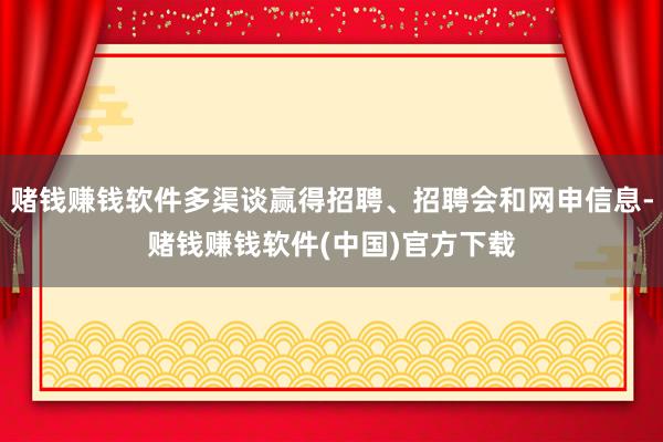 赌钱赚钱软件多渠谈赢得招聘、招聘会和网申信息-赌钱赚钱软件(中国)官方下载