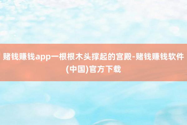 赌钱赚钱app一根根木头撑起的宫殿-赌钱赚钱软件(中国)官方下载